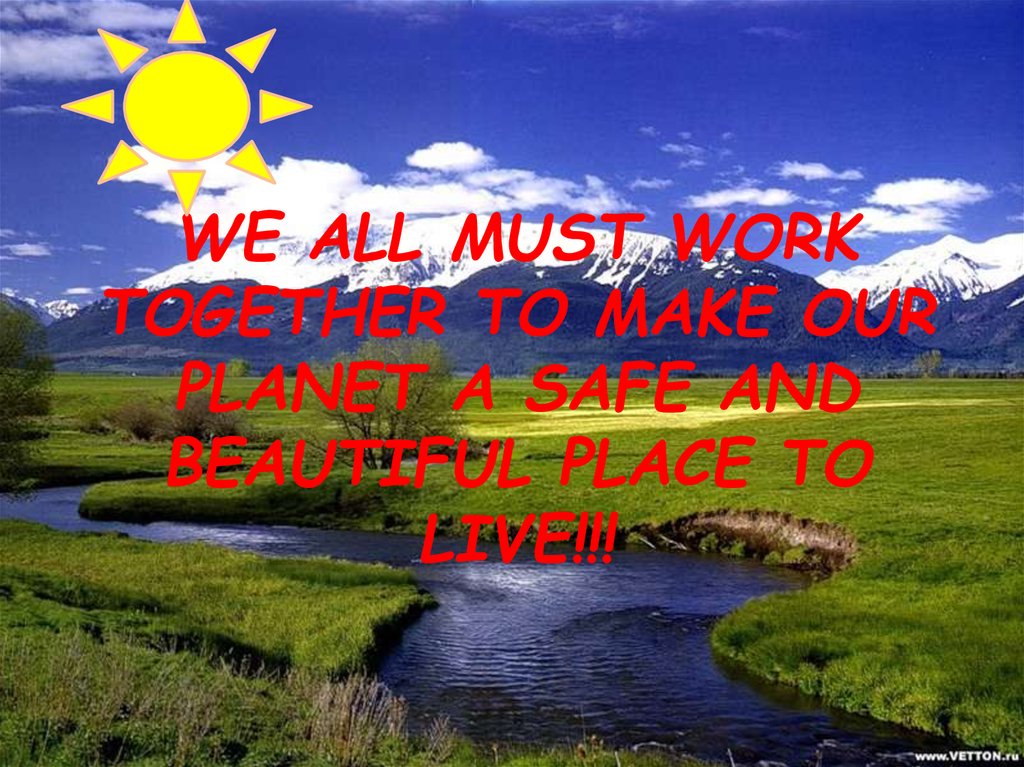 WE ALL MUST WORK TOGETHER TO MAKE OUR PLANET A SAFE AND BEAUTIFUL PLACE TO LIVE!!!