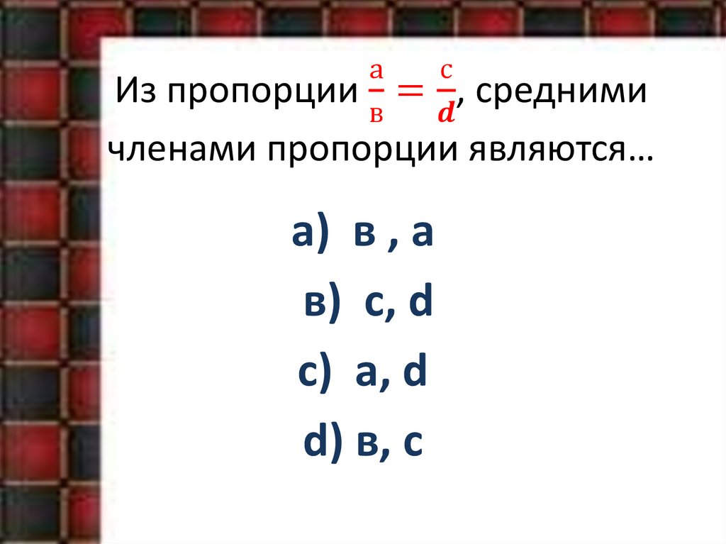 Из пропорции а/в=с/d, средними членами пропорции являются…