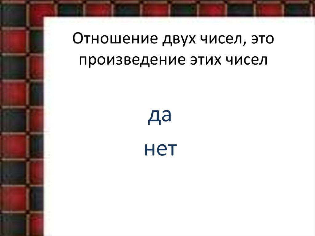 Отношение двух чисел, это произведение этих чисел