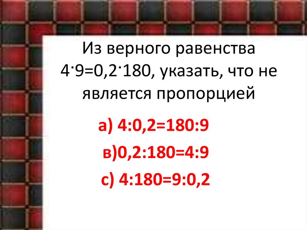 Из верного равенства 4·9=0,2·180, указать, что не является пропорцией