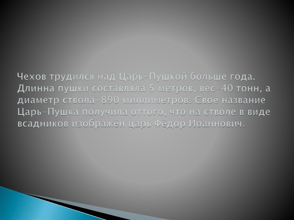 Чехов трудился над Царь-Пушкой больше года. Длинна пушки составляла 5 метров, вес-40 тонн, а диаметр ствола-890 миллиметров.