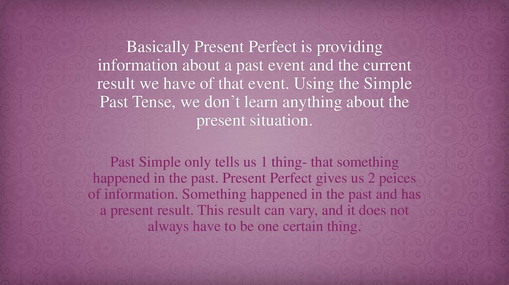 Basically Present Perfect is providing information about a past event and the current result we have of that event. Using the