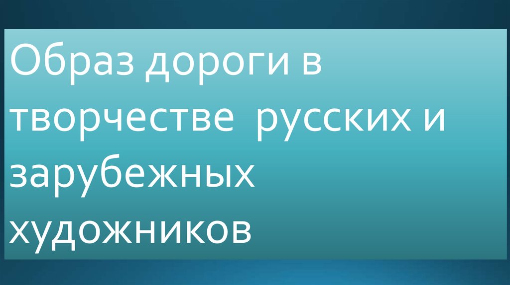 Образ дороги в творчестве русских и зарубежных художников презентация