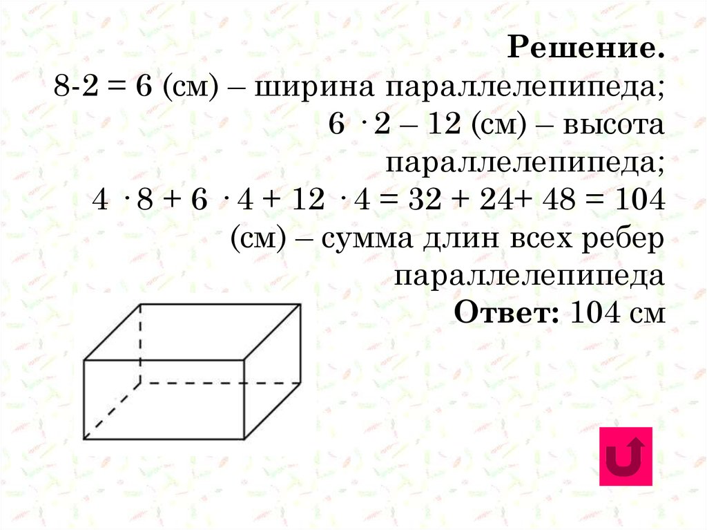 Решение. 8-2 = 6 (см) – ширина параллелепипеда; 6 · 2 – 12 (см) – высота параллелепипеда; 4 · 8 + 6 · 4 + 12 · 4 = 32 + 24+ 48
