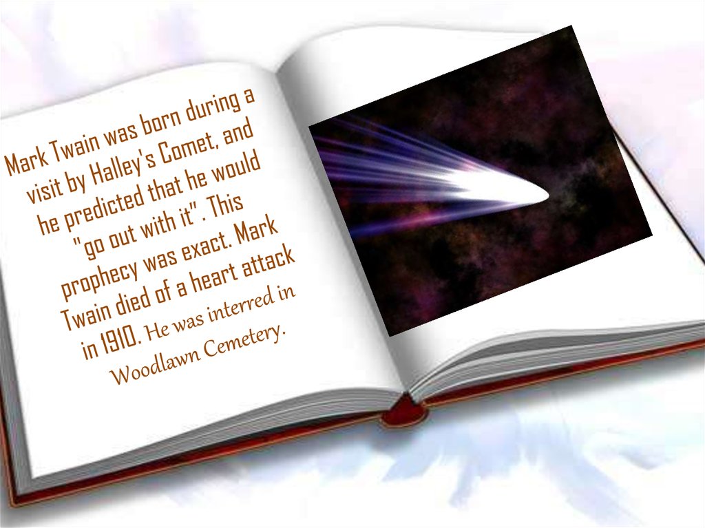 Mark Twain was born during a visit by Halley's Comet, and he predicted that he would "go out with it”. This prophecy was exact.