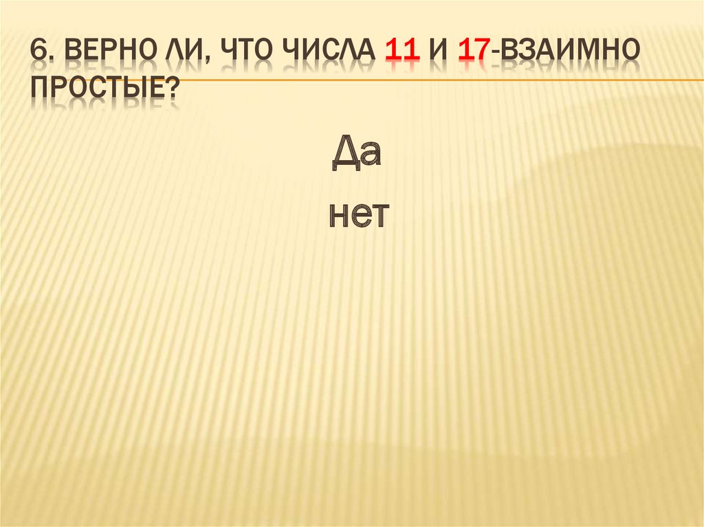 6. Верно ли, что числа 11 и 17-взаимно простые?