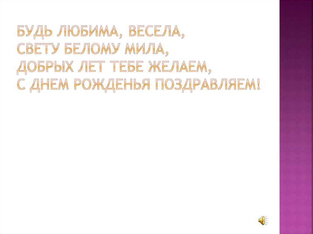 Будь любима, весела, Свету белому мила, Добрых лет тебе желаем, С днем рожденья поздравляем!