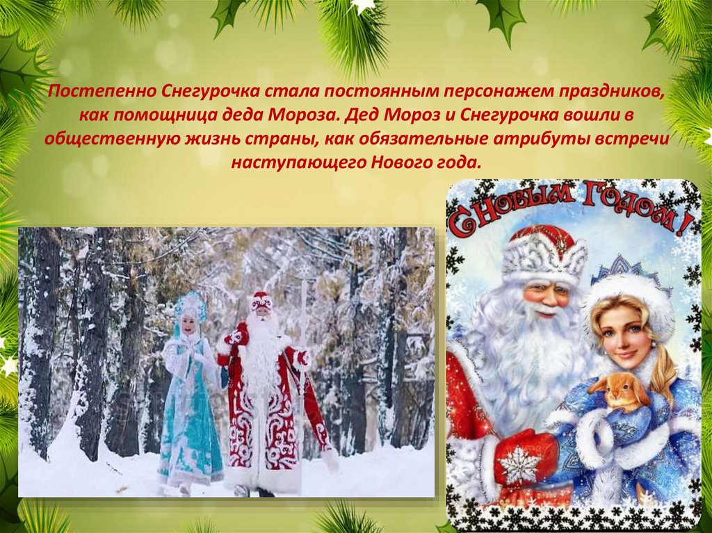 Постепенно Снегурочка стала постоянным персонажем праздников, как помощница деда Мороза. Дед Мороз и Снегурочка вошли в