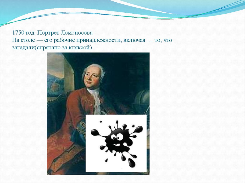 1750 год. Портрет Ломоносова На столе — его рабочие принадлежности, включая … то, что загадали(спрятано за кляксой)