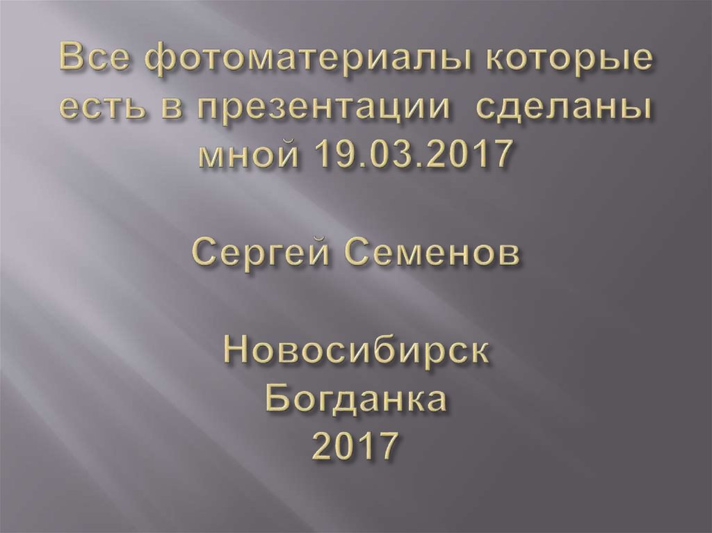 Все фотоматериалы которые есть в презентации сделаны мной 19.03.2017 Сергей Семенов Новосибирск Богданка 2017