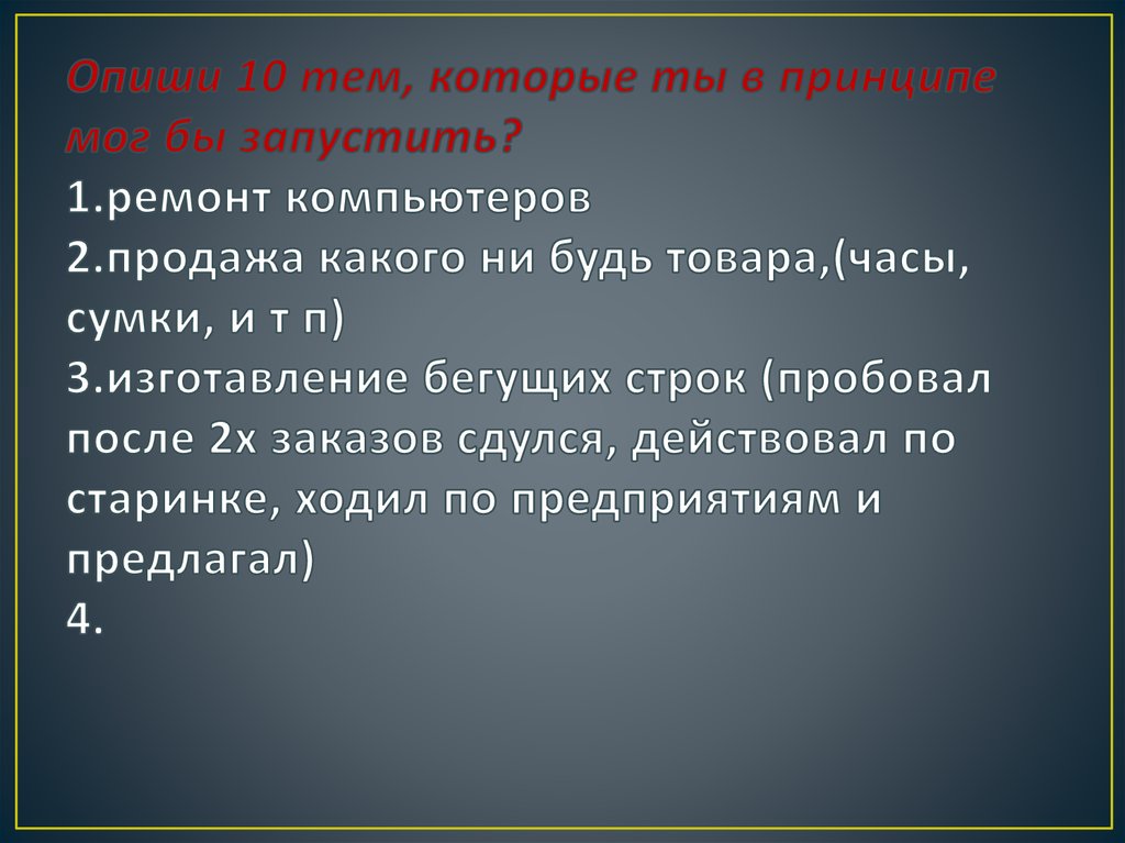 Опиши 10 тем, которые ты в принципе мог бы запустить? 1.ремонт компьютеров 2.продажа какого ни будь товара,(часы, сумки, и т п)