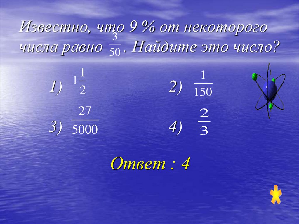 Известно, что 9 % от некоторого числа равно . Найдите это число? 1) 2) 3) 4)