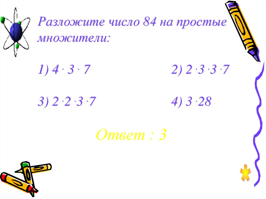 Разложите число 84 на простые множители: 1) 4 . 3 . 7 2) 2 .3 .3 .7 3) 2 .2 .3 .7 4) 3 .28