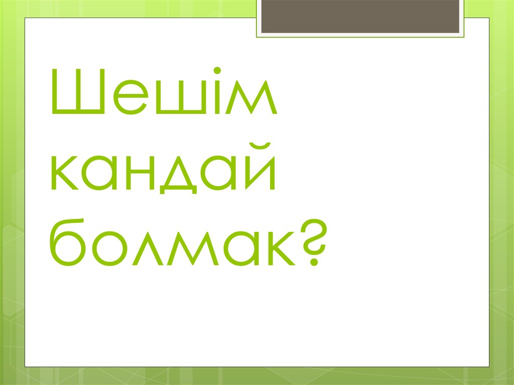 Шешiм кандай болмак?