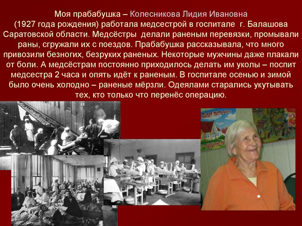 Моя прабабушка – Колесникова Лидия Ивановна (1927 года рождения) работала медсестрой в госпитале г. Балашова Саратовской