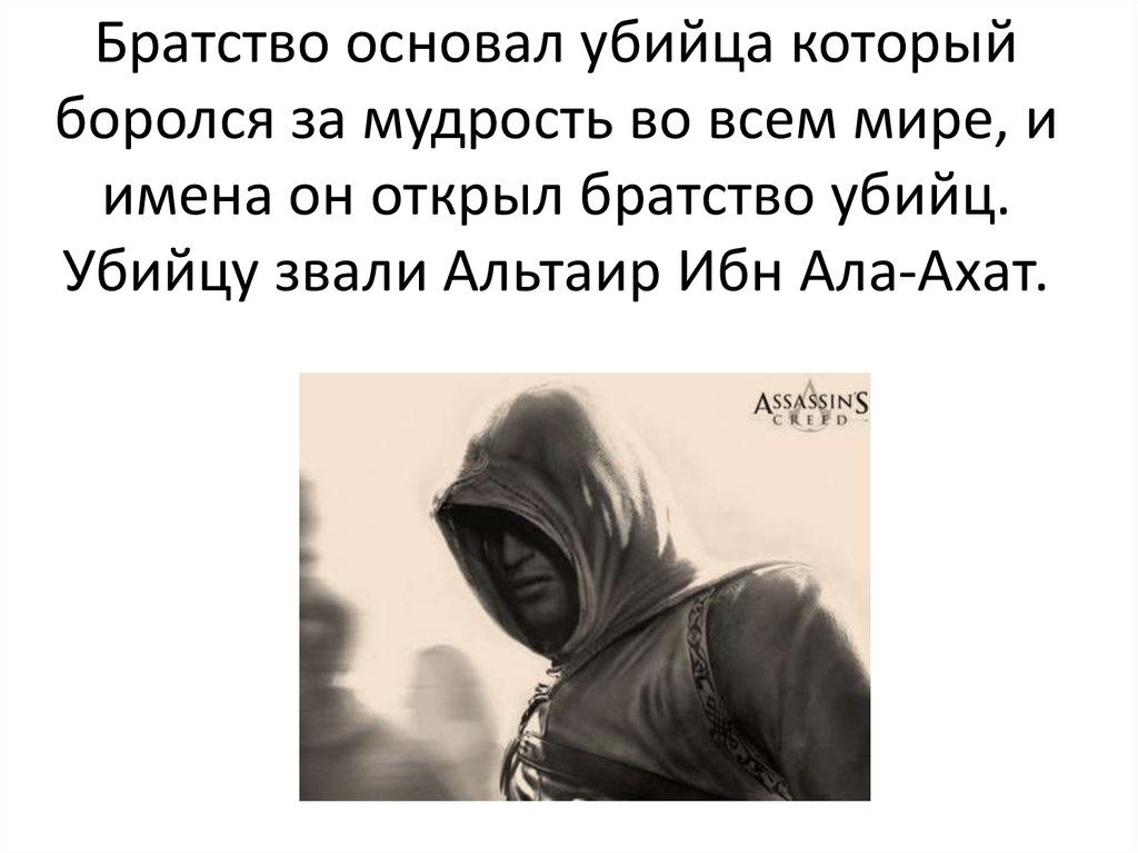 Братство основал убийца который боролся за мудрость во всем мире, и имена он открыл братство убийц. Убийцу звали Альтаир Ибн
