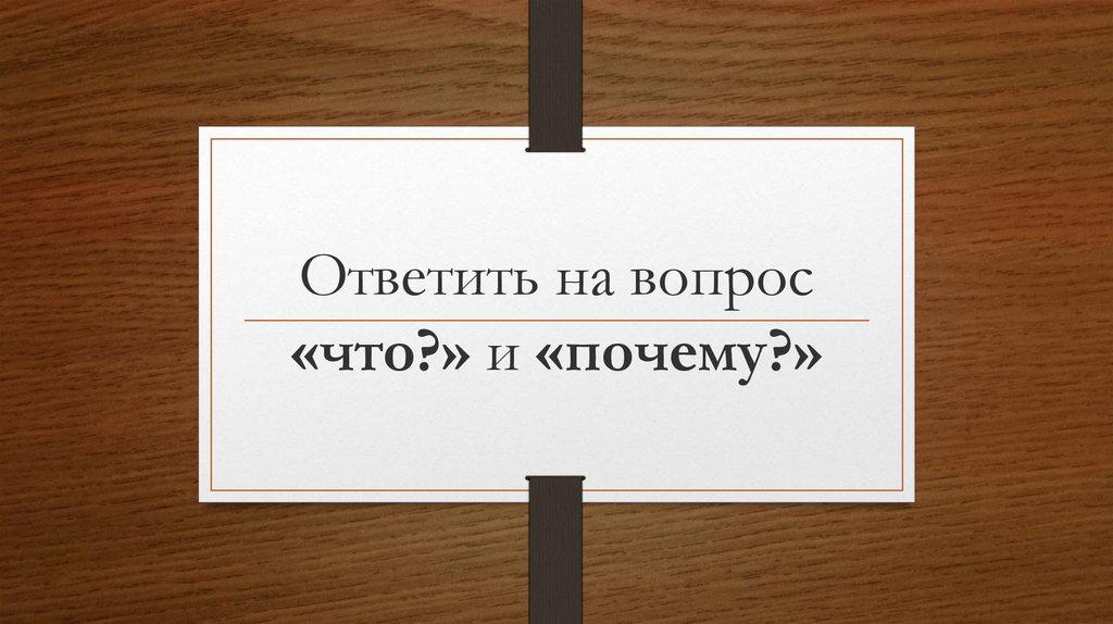 Ответить на вопрос «что?» и «почему?»