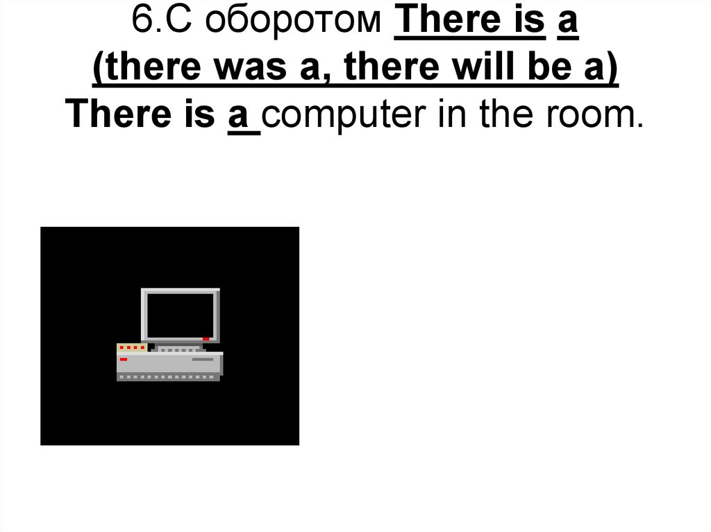 6.С оборотом There is a (there was a, there will be a) There is a computer in the room.