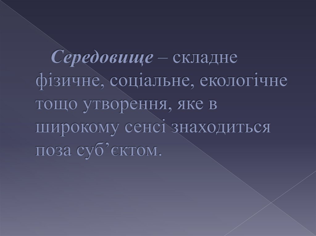 Середовище – складне фізичне, соціальне, екологічне тощо утворення, яке в широкому сенсі знаходиться поза суб’єктом.