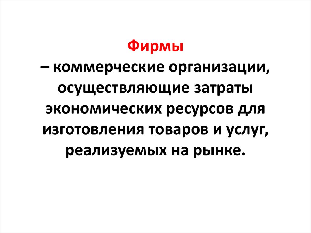 Фирмы – коммерческие организации, осуществляющие затраты экономических ресурсов для изготовления товаров и услуг, реализуемых