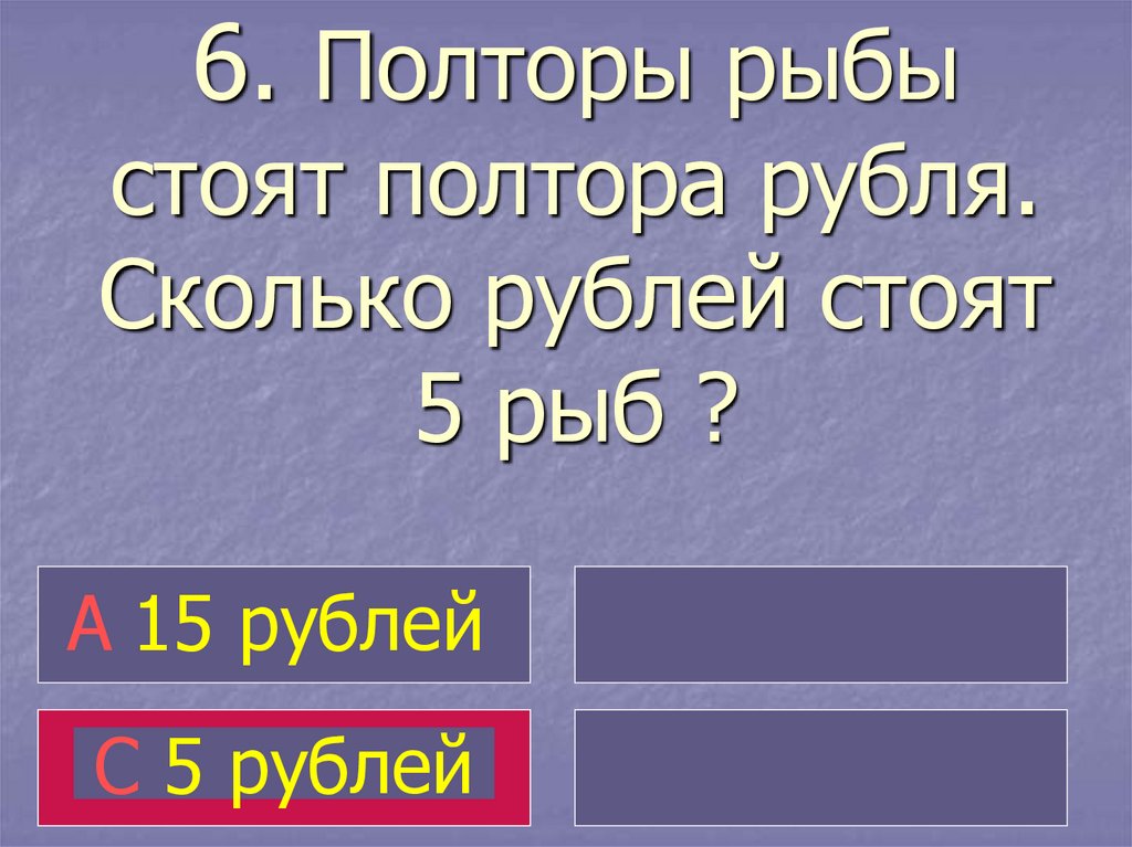 6. Полторы рыбы стоят полтора рубля. Сколько рублей стоят 5 рыб ?