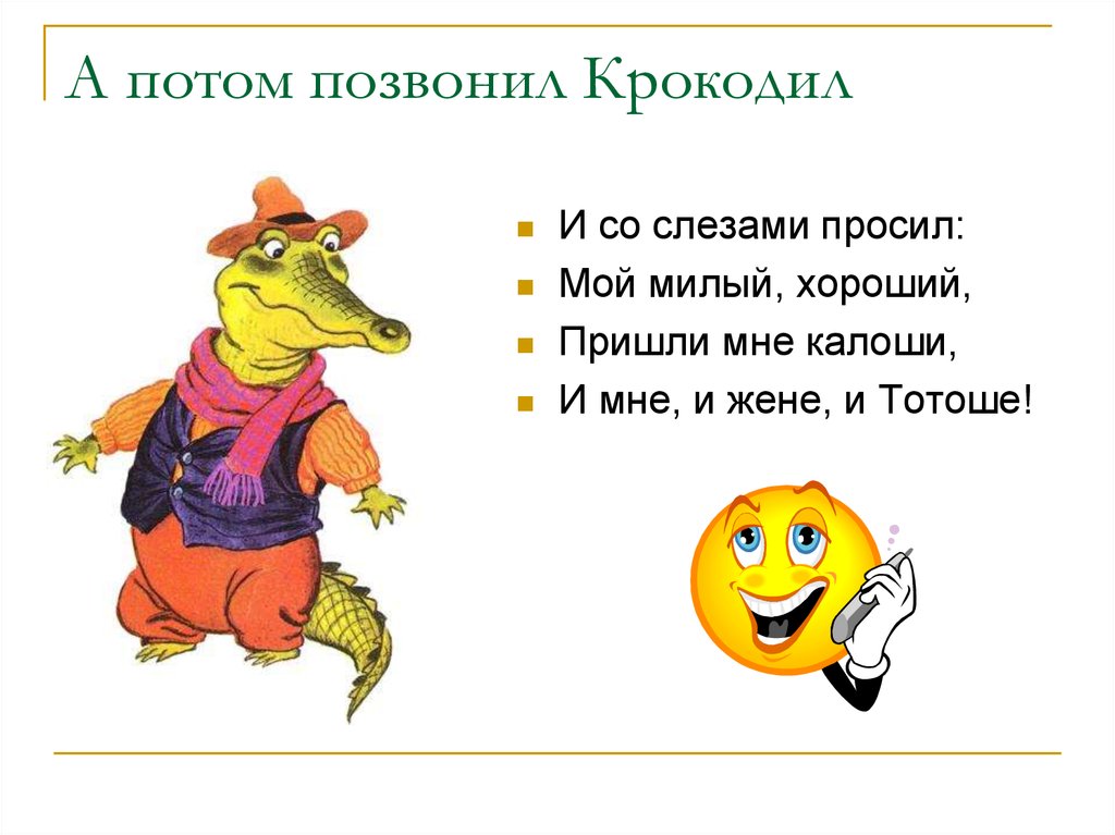 Набери потом. Позвонил крокодил. Пришлите калоши и мне и жене и Тотоше. А потом позвонил крокодил и со слезами. Мой милый хороший пришли мне калоши.