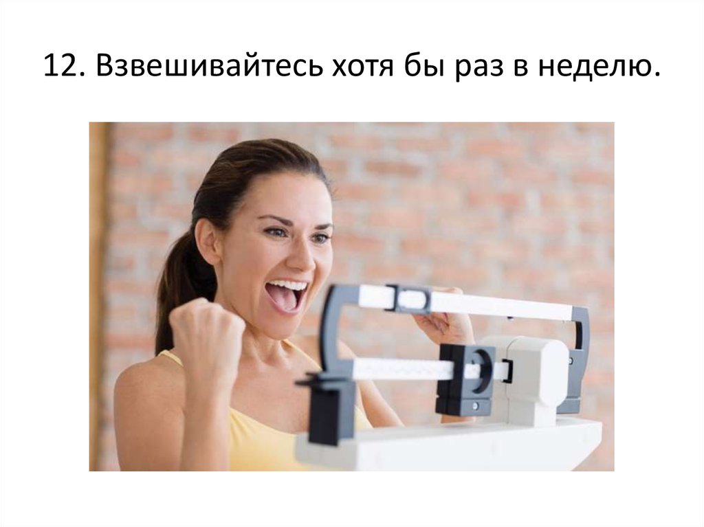 12. Взвешивайтесь хотя бы раз в неделю.