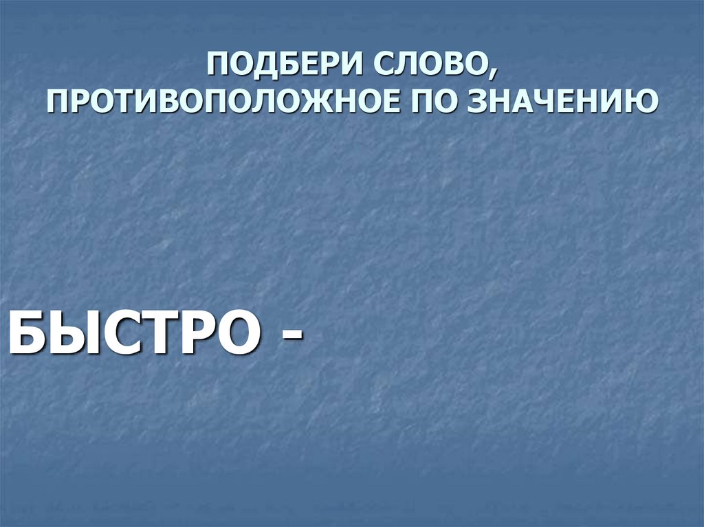 ПОДБЕРИ СЛОВО, ПРОТИВОПОЛОЖНОЕ ПО ЗНАЧЕНИЮ