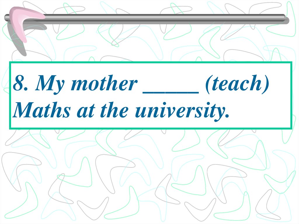 8. My mother _____ (teach) Maths at the university.