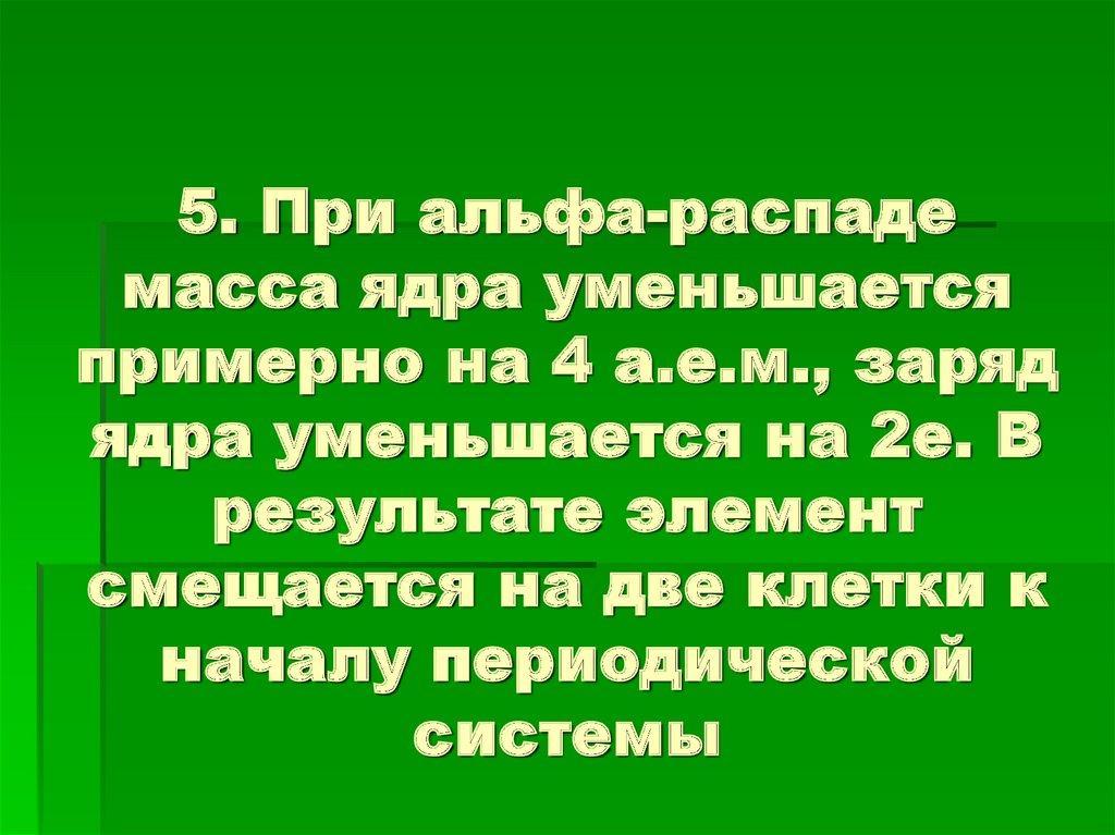 Распад массы. При Альфа распаде заряд ядра уменьшается. Смещается на две клетки к началу периодической системы..