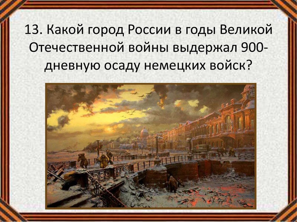 13. Какой город России в годы Великой Отечественной войны выдержал 900-дневную осаду немецких войск?