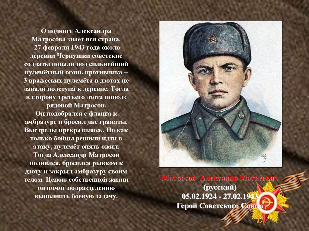 О подвиге Александра Матросова знает вся страна. 27 февраля 1943 года около деревни Чернушки советские солдаты попали под