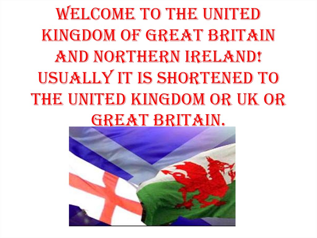 Welcome to The United Kingdom of Great Britain and Northern Ireland! Usually it is shortened to the United Kingdom or UK or