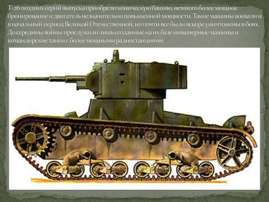 Т-26 поздних серий выпуска приобрели коническую башню, немного более мощное бронирование и двигатель незначительно повышенной