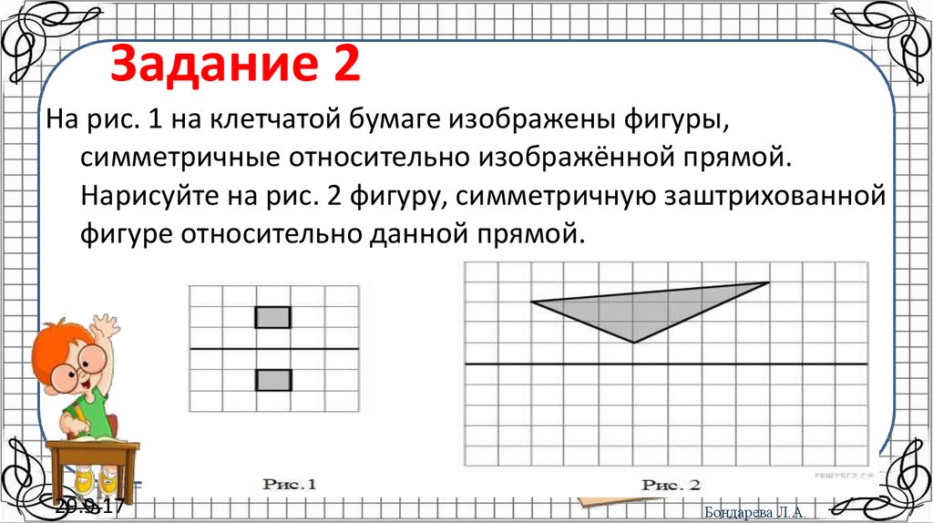 Нарисуйте фигуру симметричную заштрихованной фигуре относительно данной прямой