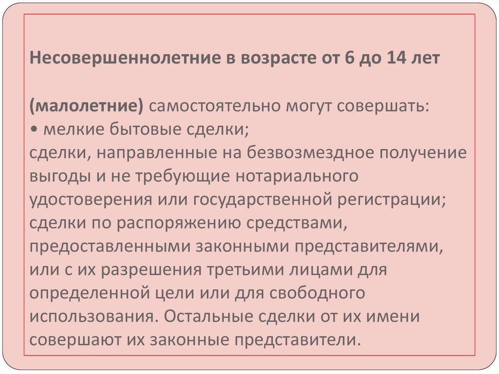 Возраст малолетних и несовершеннолетних. В возрасте от 6 до 14 лет сделки. Малолетние в возрасте от 6 до 14 лет вправе самостоятельно. Мелкие бытовые сделки могут совершать. Сделки которые не могут совершать несовершеннолетние.