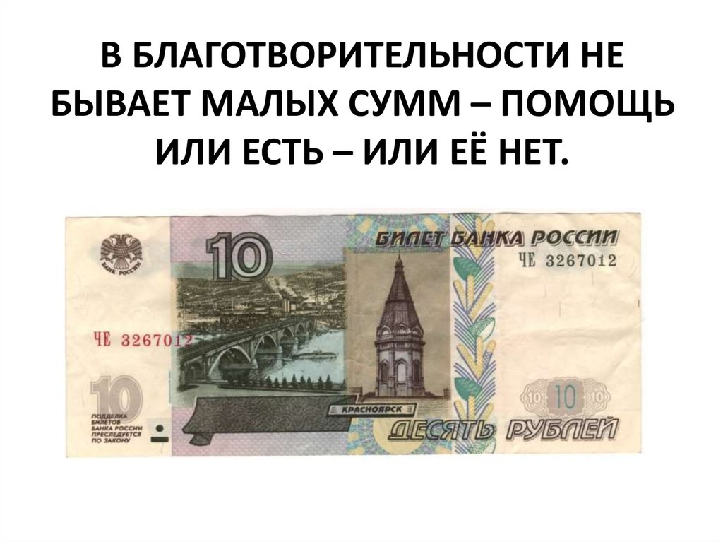Десяти рублевые бумажные. Даже 100 рублей могут помочь. Важна любая сумма. В благотворительности не бывает малых сумм. Помогите любой суммой.