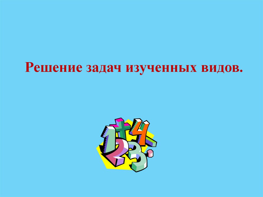 Изучая вид. Решение задач изученных видов. Задачи изученных видов.