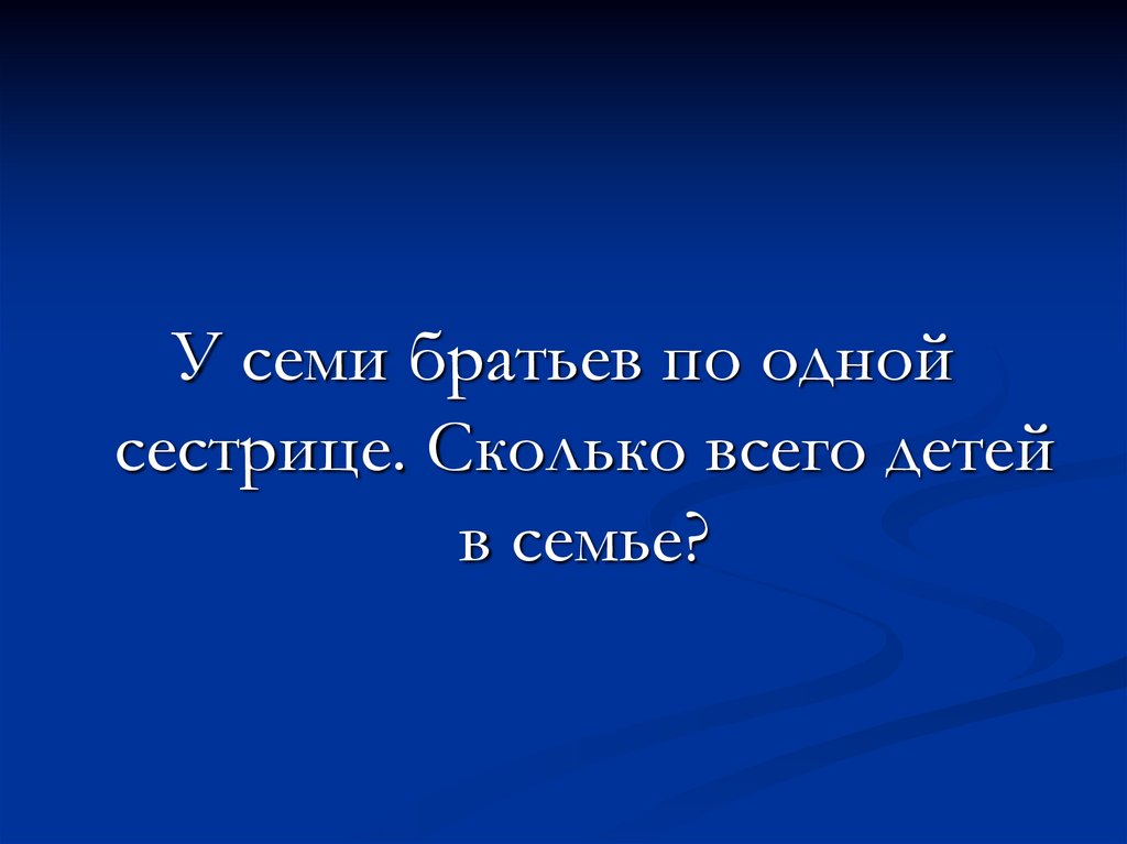 У 7 братьев по 1 сестрице сколько всего детей. У семерых братьев по одной сестрице много ли всех. У 4 братьев по одной сестре сколько всего детей в семье.