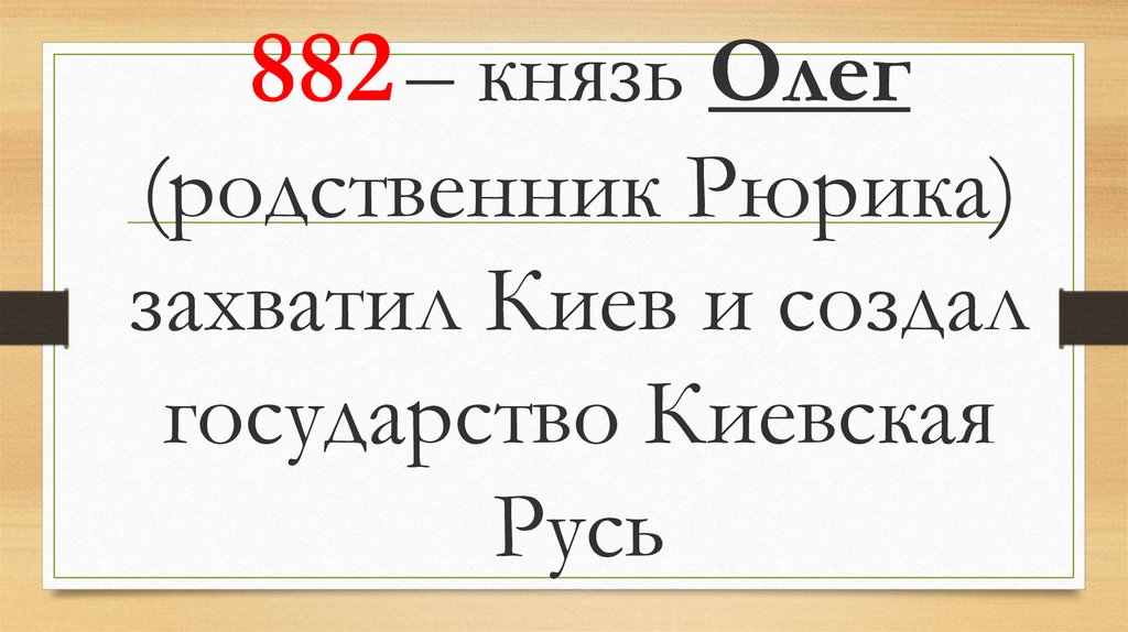 882 – князь Олег (родственник Рюрика) захватил Киев и создал государство Киевская Русь