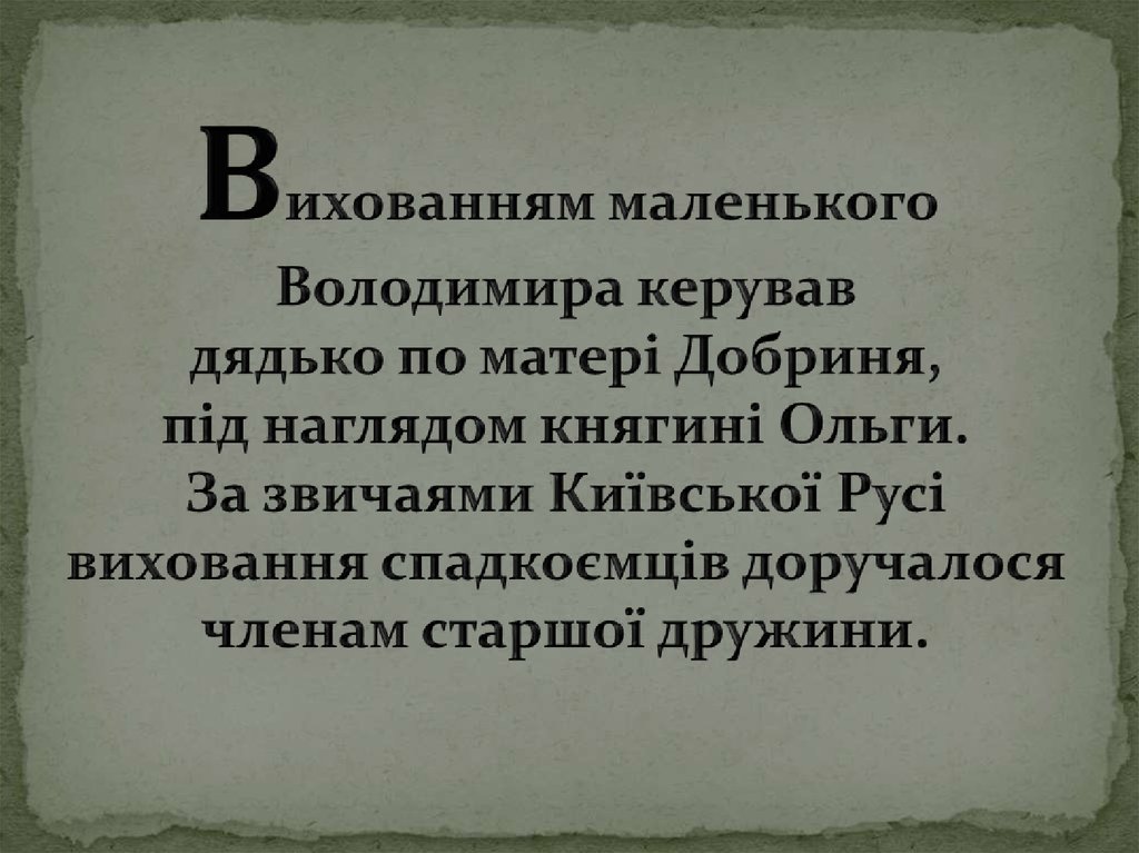 Вихованням маленького Володимира керував дядько по матері Добриня, під наглядом княгині Ольги. За звичаями Київської Русі