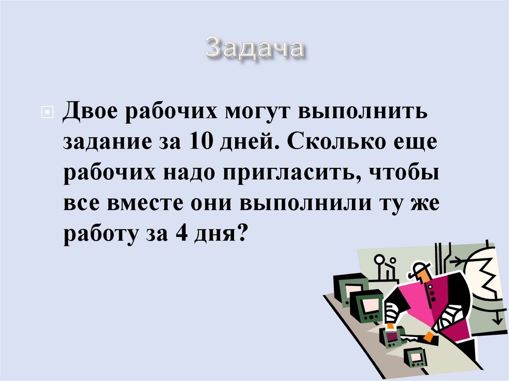 Работу выполнили за 4. Задача сколько рабочих понадобятся. Восемь рабочих могут выполнить задание за 6 дней. Сколько следует выполнить заданий. Двое рабочих.