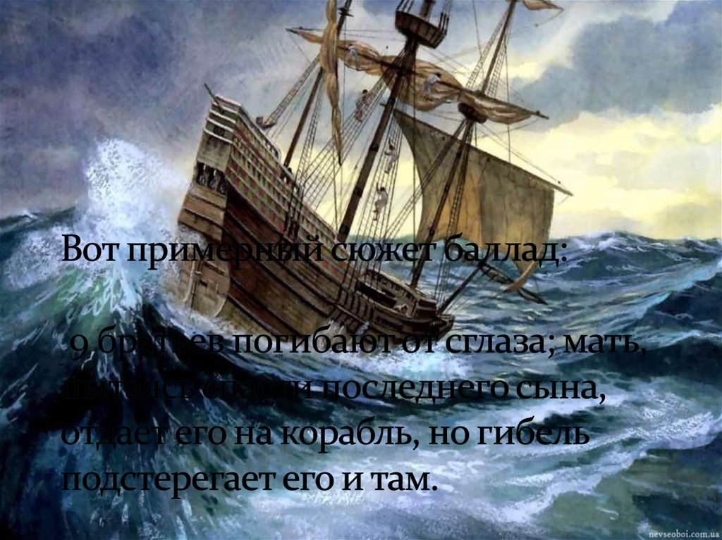 Вот примерный сюжет баллад: 9 братьев погибают от сглаза; мать, пытаясь спасти последнего сына, отдает его на корабль, но