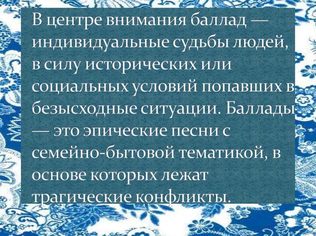 В центре внимания баллад — индивидуальные судьбы людей, в силу исторических или социальных условий попавших в безысходные