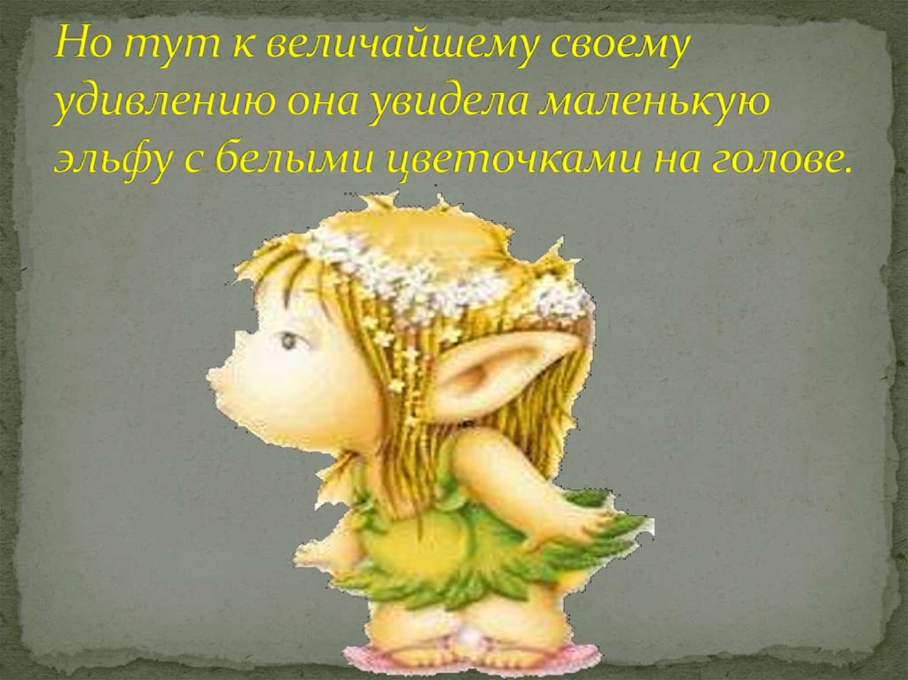 Но тут к величайшему своему удивлению она увидела маленькую эльфу с белыми цветочками на голове.