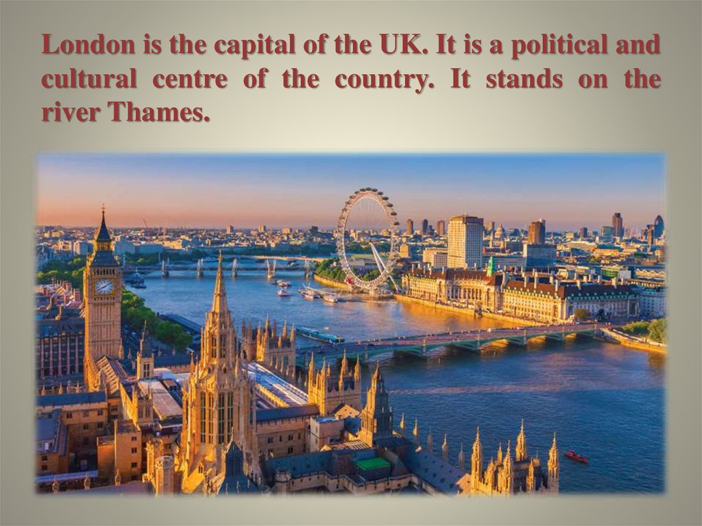 London is the capital of the UK. It is a political and cultural centre of the country. It stands on the river Thames.
