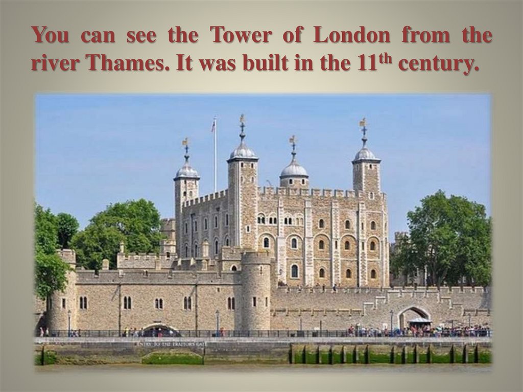 You can see the Tower of London from the river Thames. It was built in the 11th century.