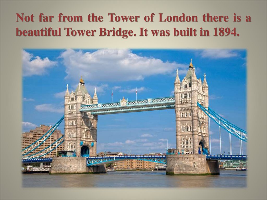 Not far from the Tower of London there is a beautiful Tower Bridge. It was built in 1894.