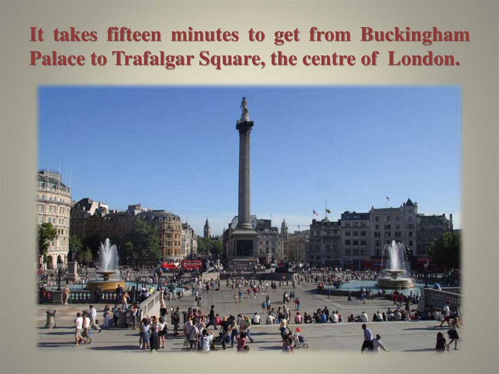 It takes fifteen minutes to get from Buckingham Palace to Trafalgar Square, the centre of London.