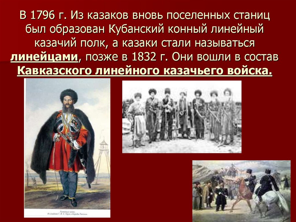В 1796 г. Из казаков вновь поселенных станиц был образован Кубанский конный линейный казачий полк, а казаки стали называться